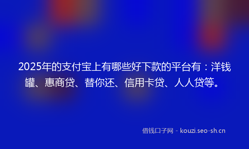 2025年的支付宝上有哪些好下款的平台有：洋钱罐、惠商贷、替你还、信用卡贷、人人贷等。