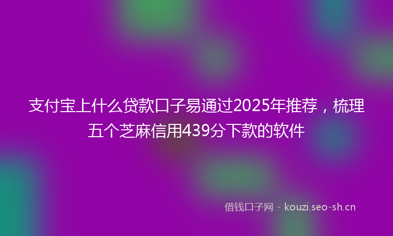 支付宝上什么贷款口子易通过2025年推荐，梳理五个芝麻信用439分下款的软件