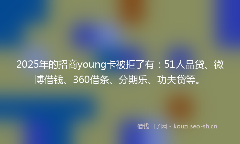 2025年的招商young卡被拒了有：51人品贷、微博借钱、360借条、分期乐、功夫贷等。