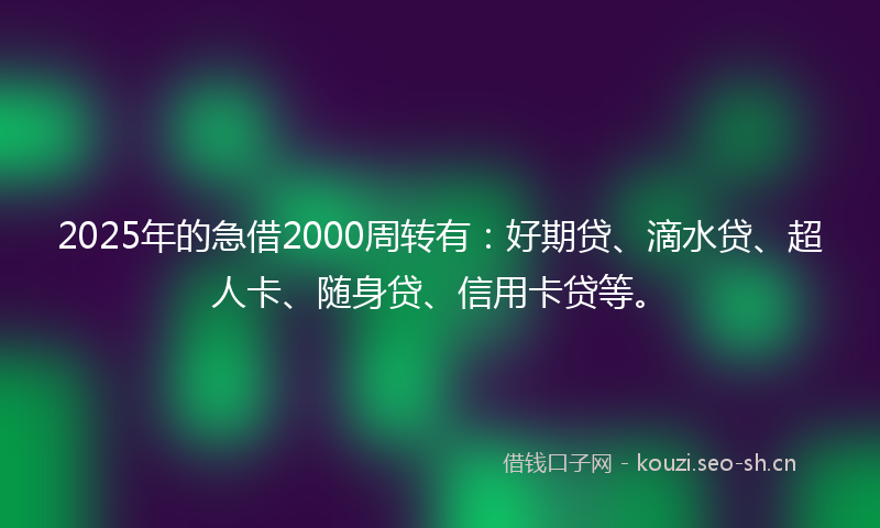 2025年的急借2000周转有：好期贷、滴水贷、超人卡、随身贷、信用卡贷等。