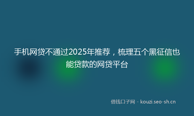 手机网贷不通过2025年推荐，梳理五个黑征信也能贷款的网贷平台