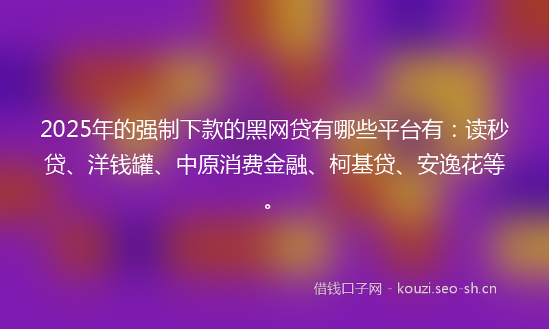 2025年的强制下款的黑网贷有哪些平台有：读秒贷、洋钱罐、中原消费金融、柯基贷、安逸花等。