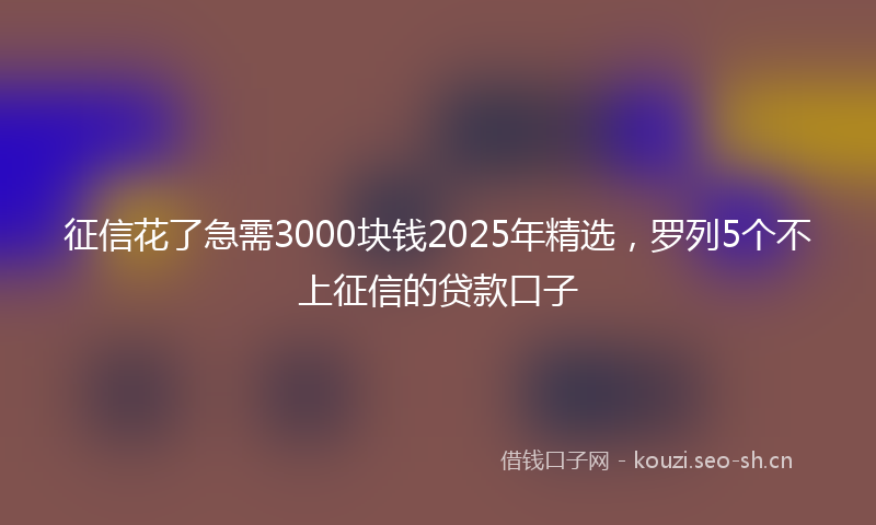 征信花了急需3000块钱2025年精选，罗列5个不上征信的贷款口子
