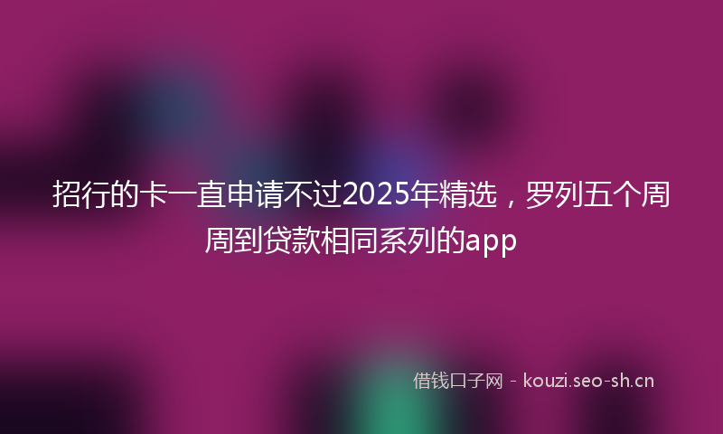 招行的卡一直申请不过2025年精选，罗列五个周周到贷款相同系列的app