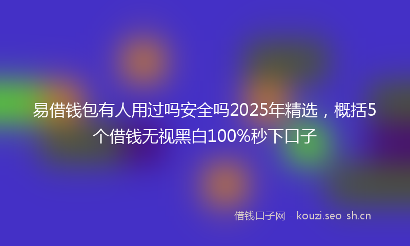 易借钱包有人用过吗安全吗2025年精选，概括5个借钱无视黑白100%秒下口子