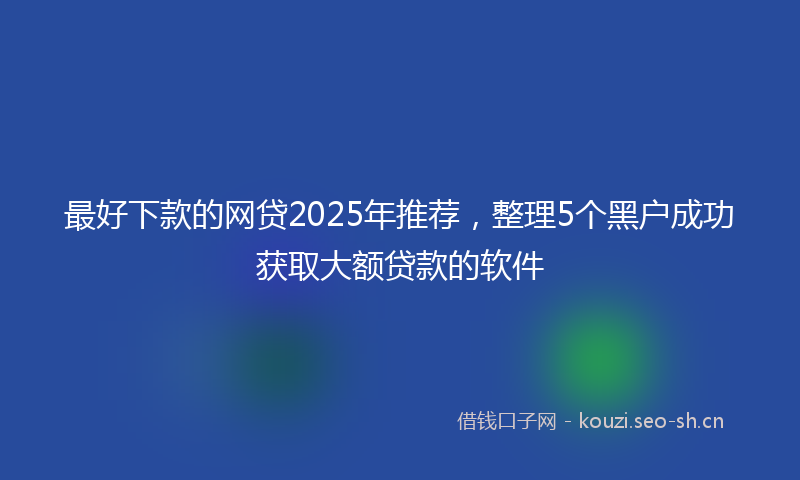 最好下款的网贷2025年推荐，整理5个黑户成功获取大额贷款的软件
