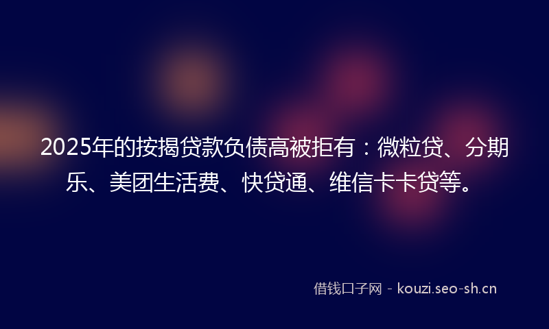 2025年的按揭贷款负债高被拒有：微粒贷、分期乐、美团生活费、快贷通、维信卡卡贷等。