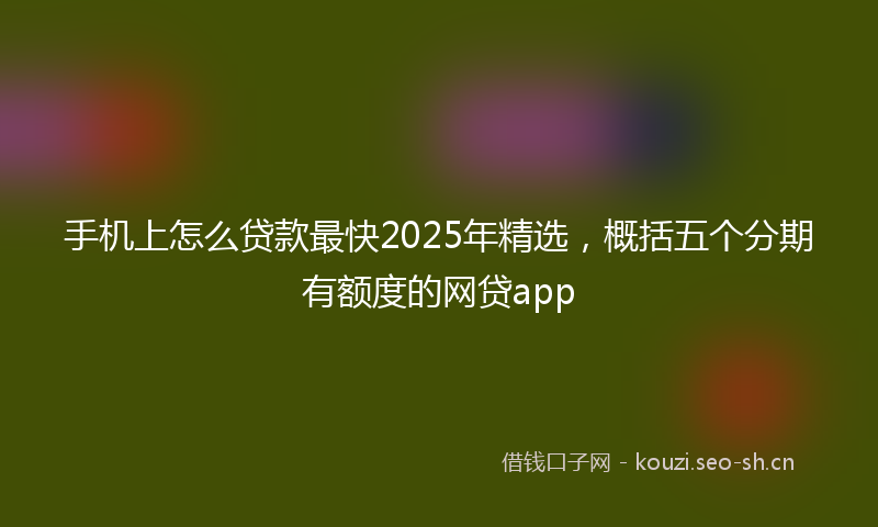 手机上怎么贷款最快2025年精选，概括五个分期有额度的网贷app