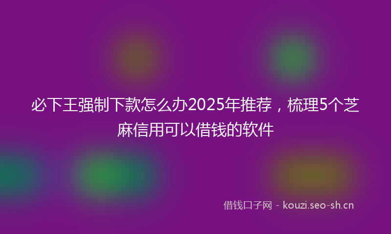 必下王强制下款怎么办2025年推荐，梳理5个芝麻信用可以借钱的软件