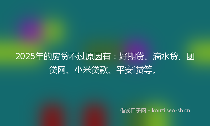 2025年的房贷不过原因有：好期贷、滴水贷、团贷网、小米贷款、平安i贷等。
