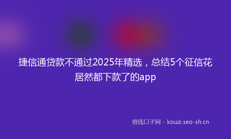捷信通贷款不通过2025年精选，总结5个征信花居然都下款了的app