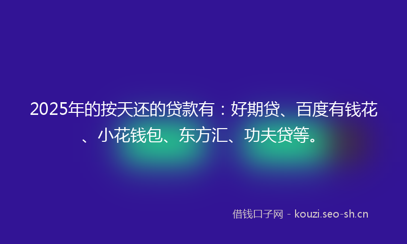 2025年的按天还的贷款有：好期贷、百度有钱花、小花钱包、东方汇、功夫贷等。