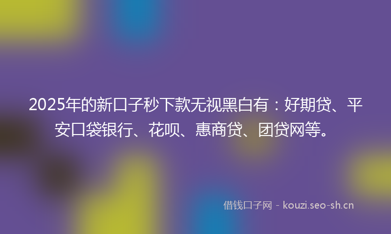 2025年的新口子秒下款无视黑白有:好期贷、平安口袋银行、花呗、惠商贷、团贷网等。