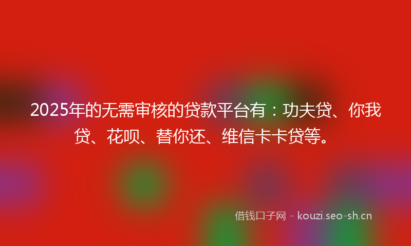 2025年的无需审核的贷款平台有：功夫贷、你我贷、花呗、替你还、维信卡卡贷等。