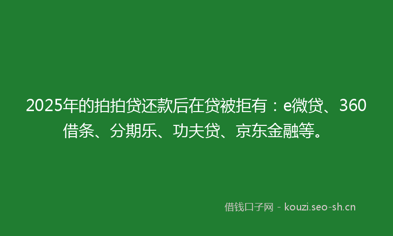 2025年的拍拍贷还款后在贷被拒有：e微贷、360借条、分期乐、功夫贷、京东金融等。
