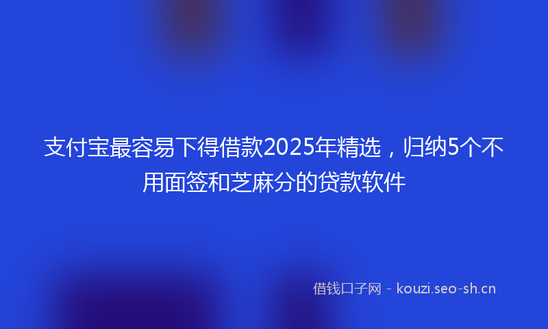 支付宝最容易下得借款2025年精选，归纳5个不用面签和芝麻分的贷款软件