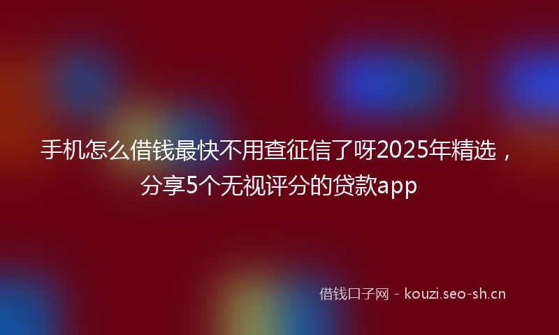 手机怎么借钱最快不用查征信了呀2025年精选,分享5个无视评分的贷款app