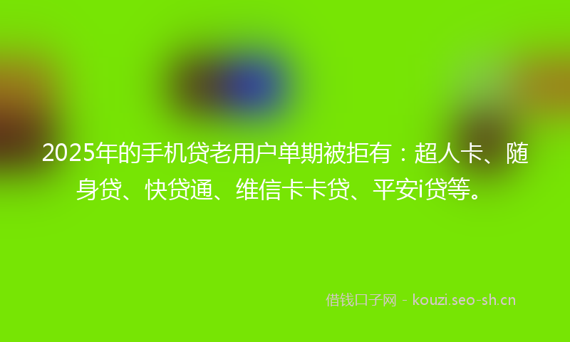 2025年的手机贷老用户单期被拒有：超人卡、随身贷、快贷通、维信卡卡贷、平安i贷等。