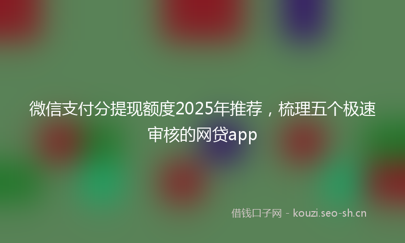 微信支付分提现额度2025年推荐，梳理五个极速审核的网贷app