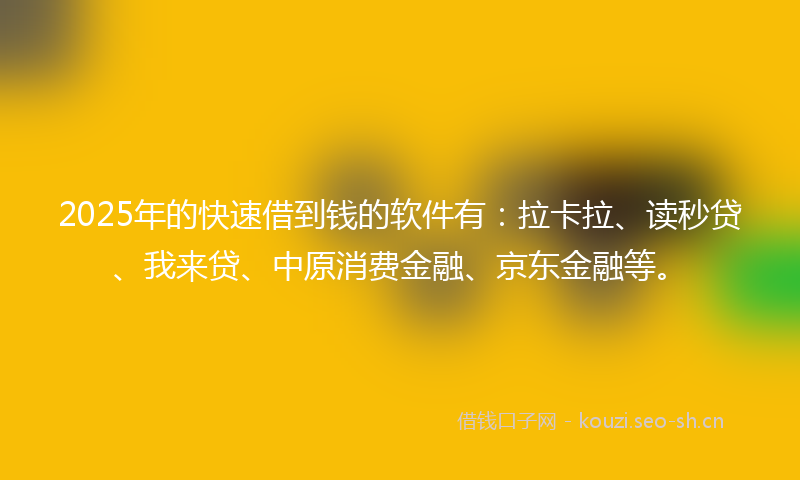 2025年的快速借到钱的软件有：拉卡拉、读秒贷、我来贷、中原消费金融、京东金融等。