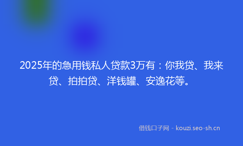 2025年的急用钱私人贷款3万有：你我贷、我来贷、拍拍贷、洋钱罐、安逸花等。