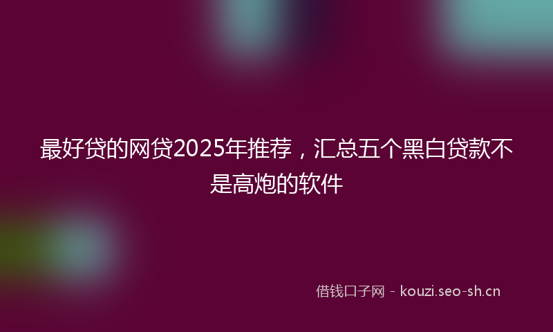 最好贷的网贷2025年推荐，汇总五个黑白贷款不是高炮的软件