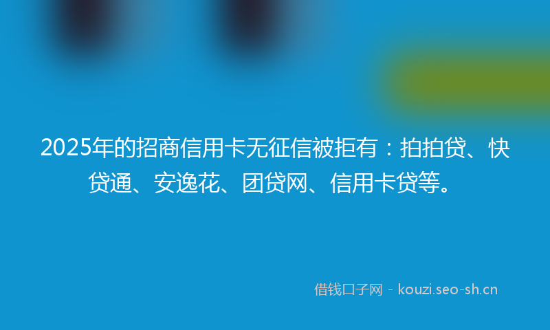 2025年的招商信用卡无征信被拒有：拍拍贷、快贷通、安逸花、团贷网、信用卡贷等。