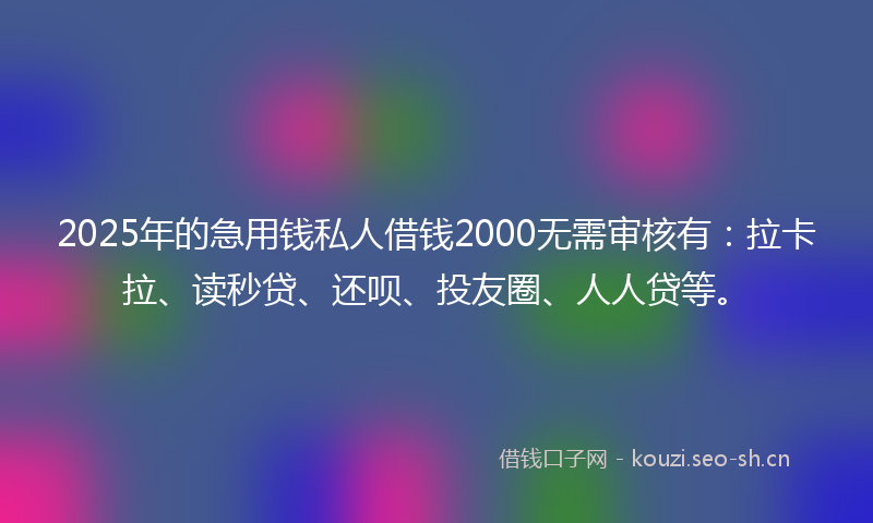 2025年的急用钱私人借钱2000无需审核有:拉卡拉、读秒贷、还呗、投友圈、人人贷等。