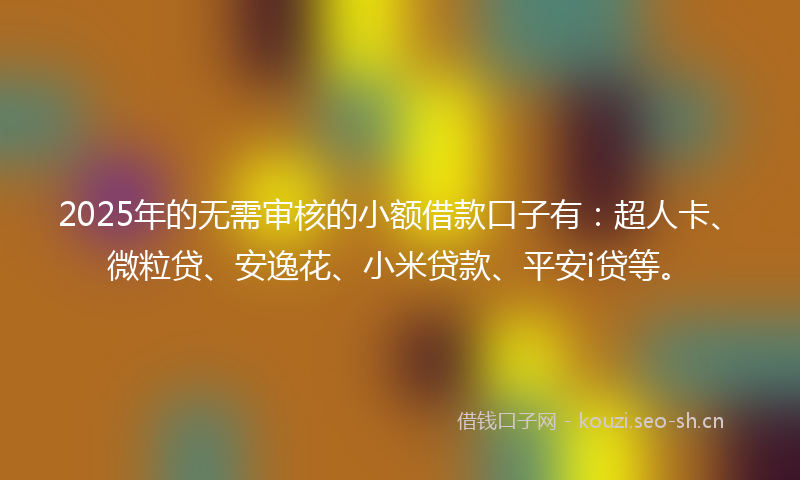 2025年的无需审核的小额借款口子有：超人卡、微粒贷、安逸花、小米贷款、平安i贷等。