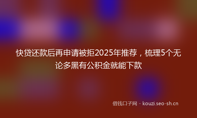 快贷还款后再申请被拒2025年推荐，梳理5个无论多黑有公积金就能下款
