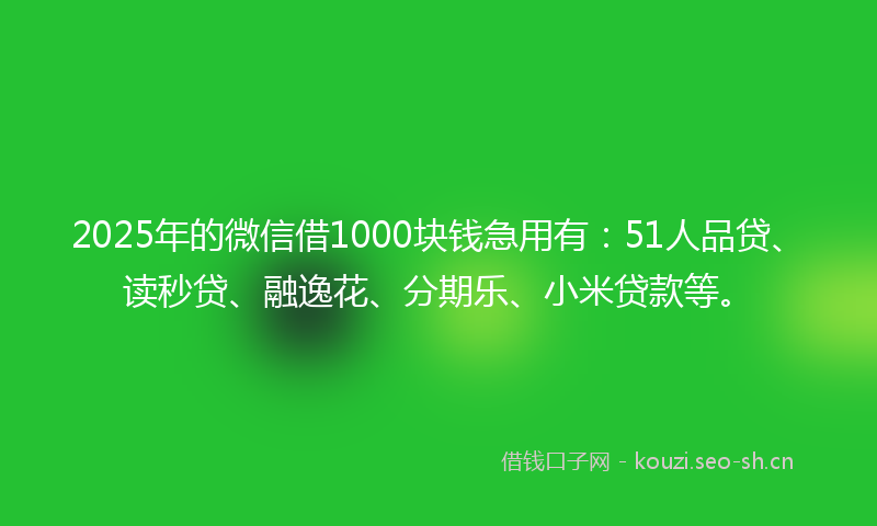 2025年的微信借1000块钱急用有：51人品贷、读秒贷、融逸花、分期乐、小米贷款等。