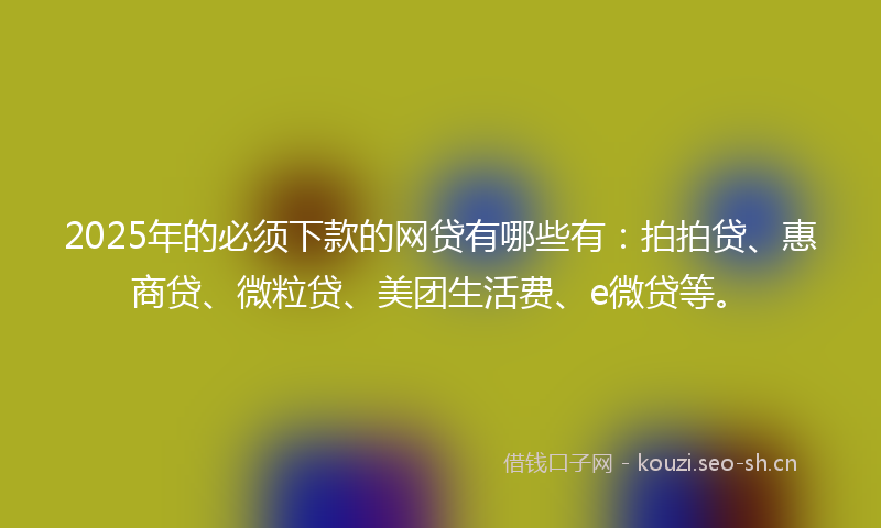 2025年的必须下款的网贷有哪些有：拍拍贷、惠商贷、微粒贷、美团生活费、e微贷等。