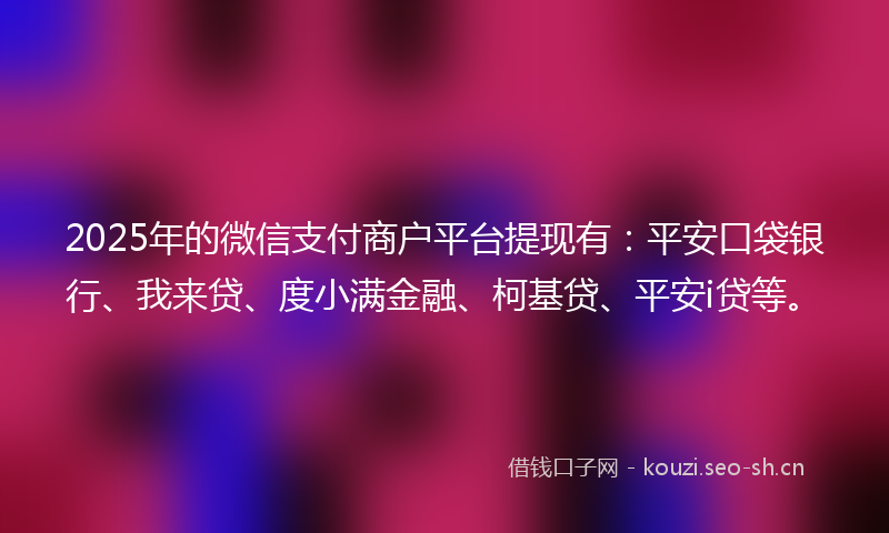 2025年的微信支付商户平台提现有：平安口袋银行、我来贷、度小满金融、柯基贷、平安i贷等。