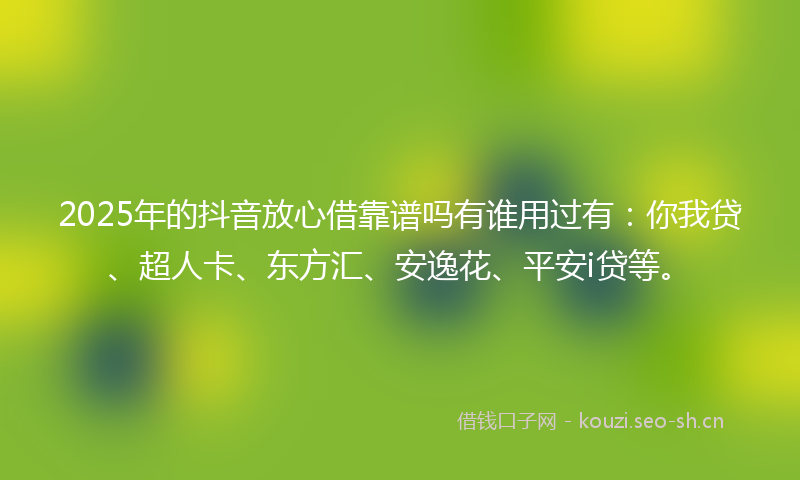 2025年的抖音放心借靠谱吗有谁用过有：你我贷、超人卡、东方汇、安逸花、平安i贷等。
