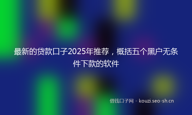 最新的贷款口子2025年推荐，概括五个黑户无条件下款的软件