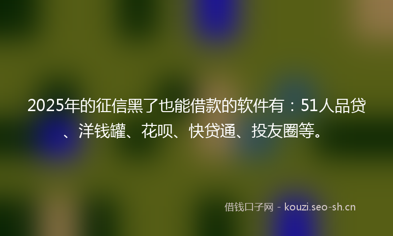 2025年的征信黑了也能借款的软件有：51人品贷、洋钱罐、花呗、快贷通、投友圈等。