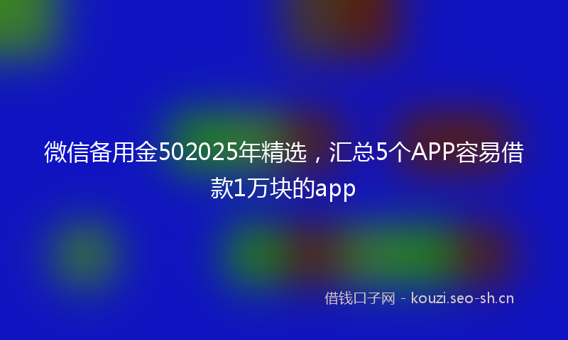 微信备用金502025年精选，汇总5个APP容易借款1万块的app