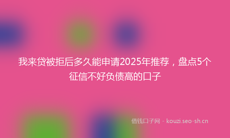 我来贷被拒后多久能申请2025年推荐，盘点5个征信不好负债高的口子