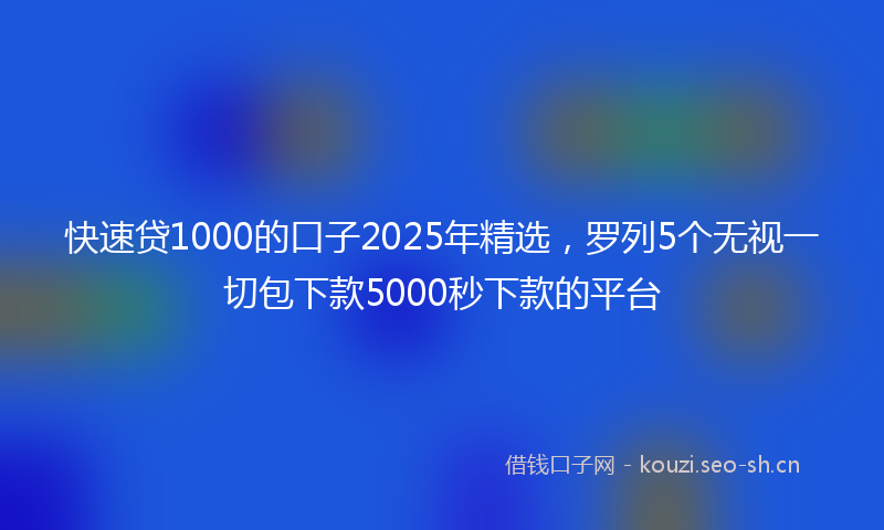 快速贷1000的口子2025年精选，罗列5个无视一切包下款5000秒下款的平台