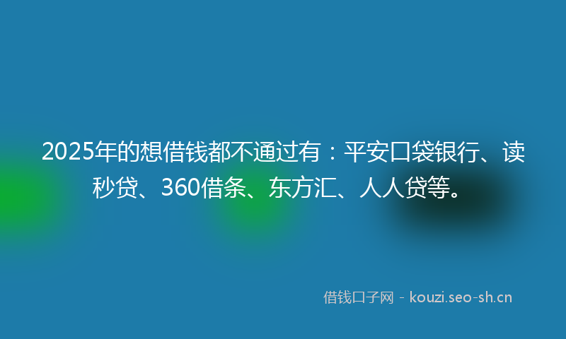 2025年的想借钱都不通过有：平安口袋银行、读秒贷、360借条、东方汇、人人贷等。