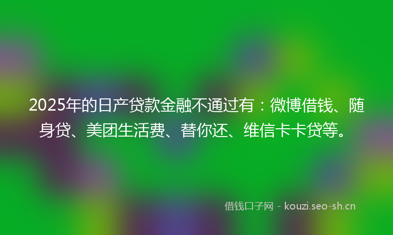 2025年的日产贷款金融不通过有：微博借钱、随身贷、美团生活费、替你还、维信卡卡贷等。