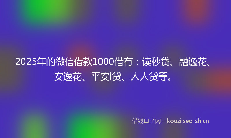2025年的微信借款1000借有:读秒贷、融逸花、安逸花、平安i贷、人人贷等。