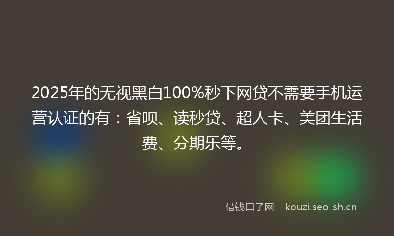 2025年的无视黑白100%秒下网贷不需要手机运营认证的有:省呗、读秒贷、超人卡、美团生活费、分期乐等。