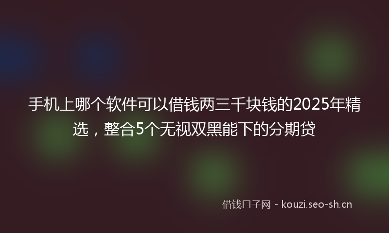 手机上哪个软件可以借钱两三千块钱的2025年精选，整合5个无视双黑能下的分期贷