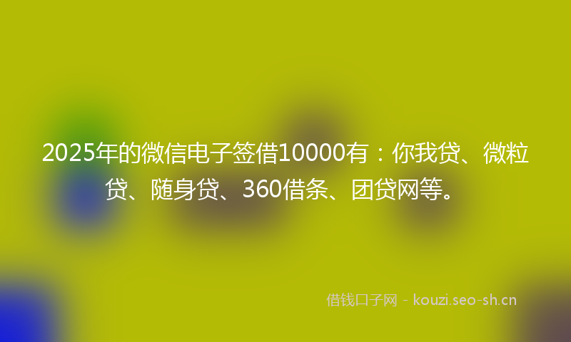 2025年的微信电子签借10000有：你我贷、微粒贷、随身贷、360借条、团贷网等。