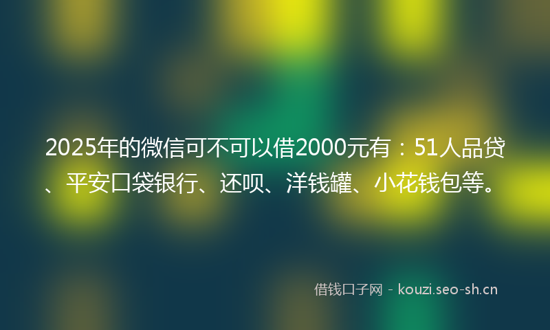 2025年的微信可不可以借2000元有：51人品贷、平安口袋银行、还呗、洋钱罐、小花钱包等。