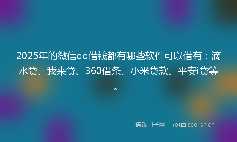 2025年的微信qq借钱都有哪些软件可以借有：滴水贷、我来贷、360借条、小米贷款、平安i贷等。