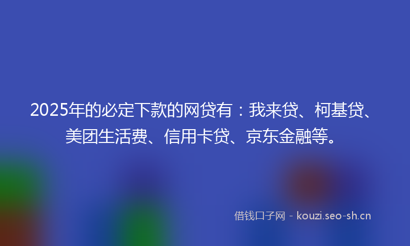 2025年的必定下款的网贷有：我来贷、柯基贷、美团生活费、信用卡贷、京东金融等。