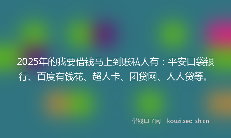 2025年的我要借钱马上到账私人有：平安口袋银行、百度有钱花、超人卡、团贷网、人人贷等。
