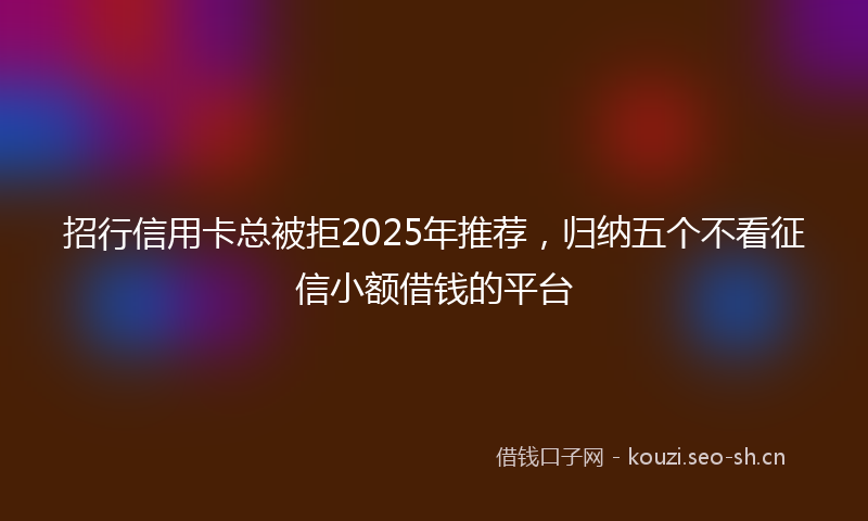 招行信用卡总被拒2025年推荐，归纳五个不看征信小额借钱的平台